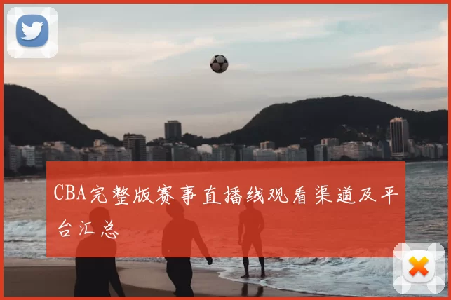 CBA完整版赛事直播线观看渠道及平台汇总