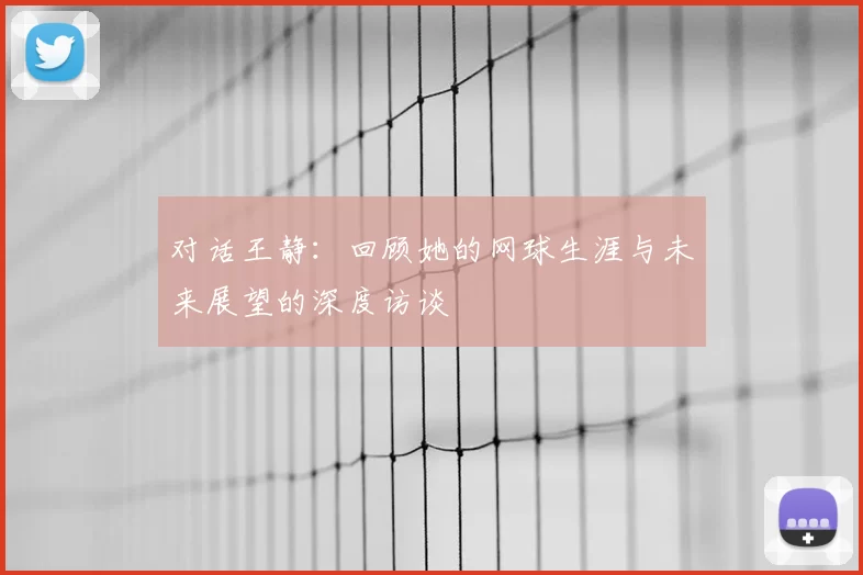对话王静:回顾她的网球生涯与未来展望的深度访谈