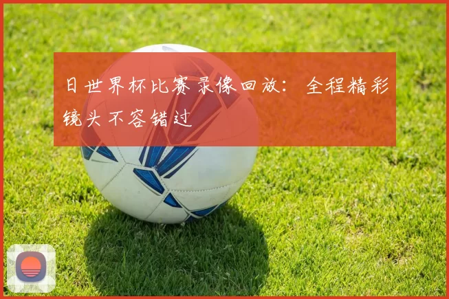 日世界杯比赛录像回放：全程精彩镜头不容错过