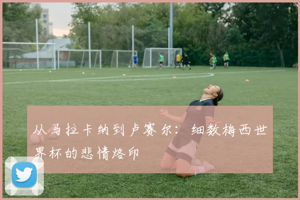 从马拉卡纳到卢赛尔:细数梅西世界杯的悲情烙印