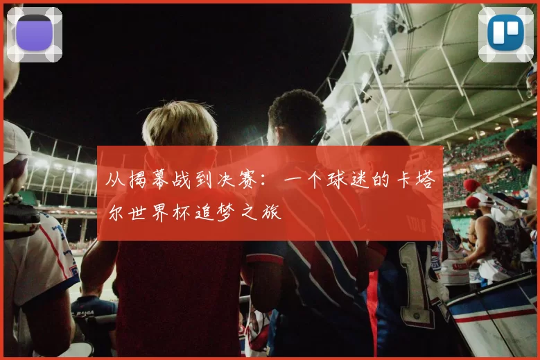 从揭幕战到决赛：一个球迷的卡塔尔世界杯追梦之旅
