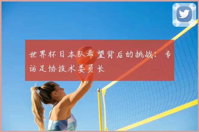世界杯日本队希望背后的挑战：专访足协技术委员长