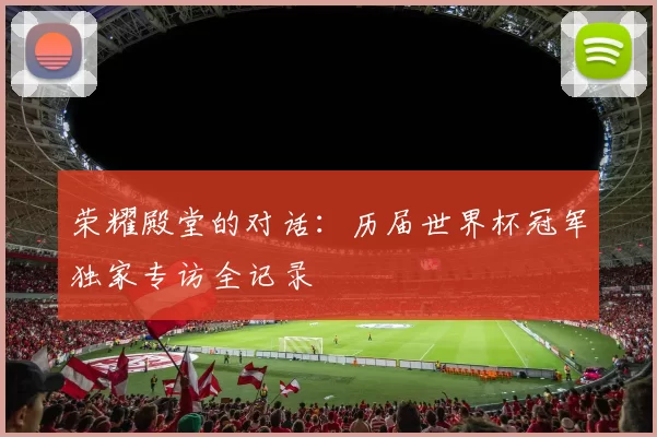 荣耀殿堂的对话:历届世界杯冠军独家专访全记录