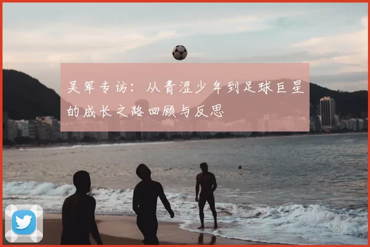 吴军专访：从青涩少年到足球巨星的成长之路回顾与反思