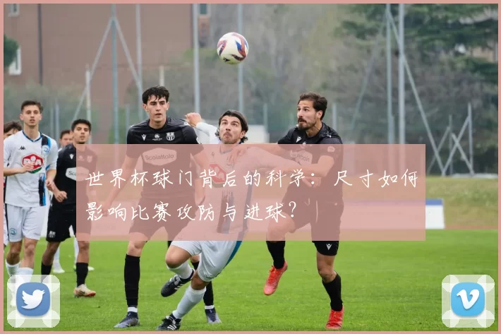 世界杯球门背后的科学：尺寸如何影响比赛攻防与进球？