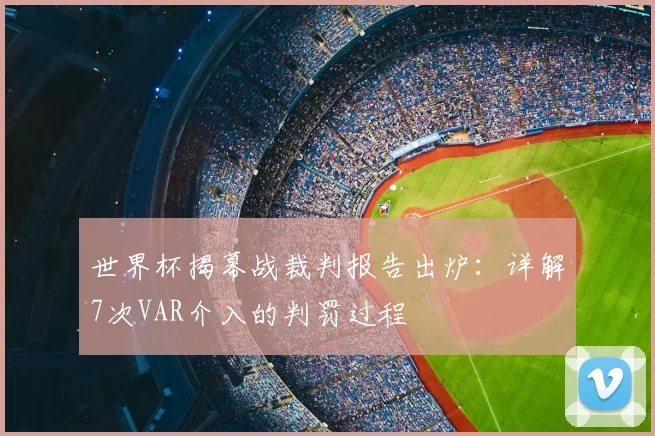 世界杯揭幕战裁判报告出炉：详解7次VAR介入的判罚过程