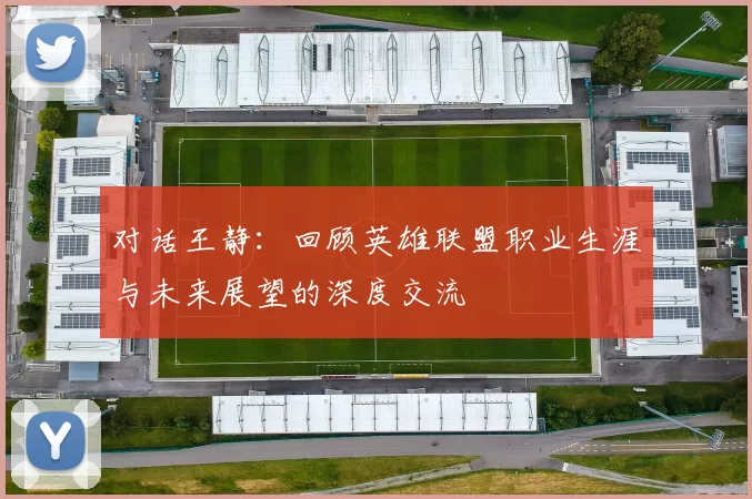 对话王静：回顾英雄联盟职业生涯与未来展望的深度交流