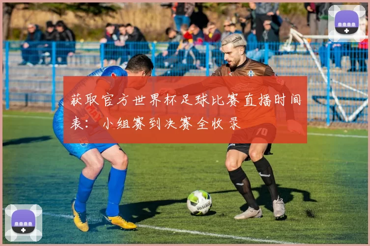 获取官方世界杯足球比赛直播时间表：小组赛到决赛全收录