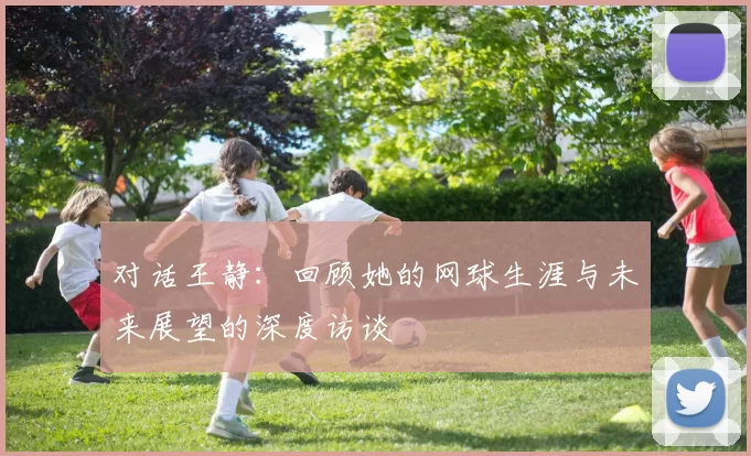 对话王静：回顾她的网球生涯与未来展望的深度访谈