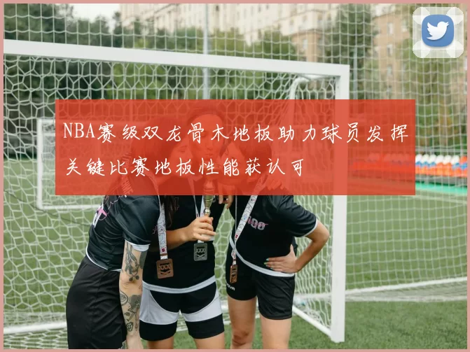 NBA赛级双龙骨木地板助力球员发挥关键比赛地板性能获认可