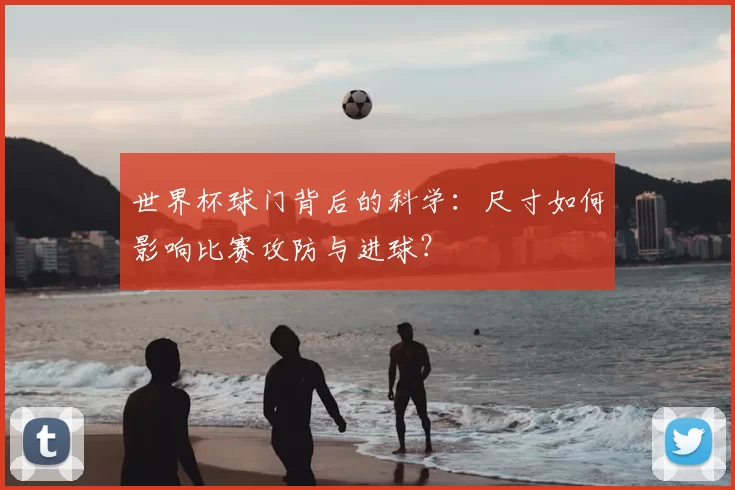 世界杯球门背后的科学：尺寸如何影响比赛攻防与进球？