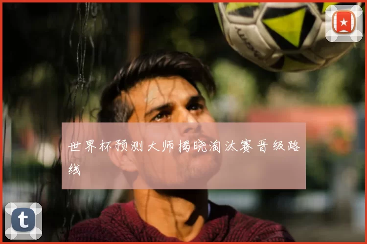 世界杯预测大师揭晓淘汰赛晋级路线