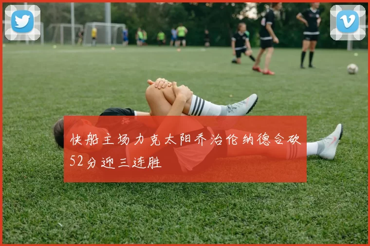 快船主场力克太阳乔治伦纳德合砍52分迎三连胜