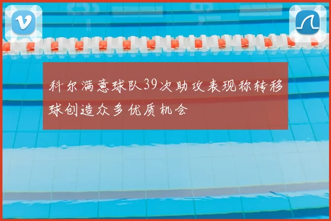 科尔满意球队39次助攻表现称转移球创造众多优质机会