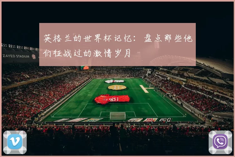 英格兰的世界杯记忆：盘点那些他们征战过的激情岁月