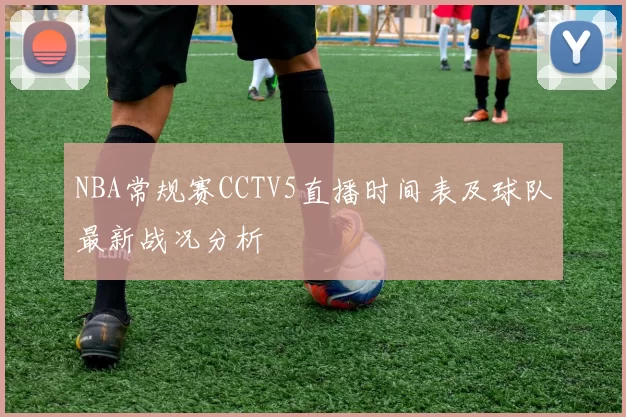 NBA常规赛CCTV5直播时间表及球队最新战况分析