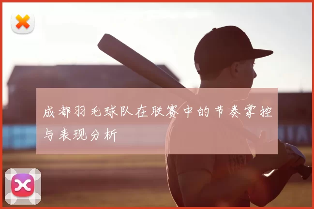 成都羽毛球队在联赛中的节奏掌控与表现分析