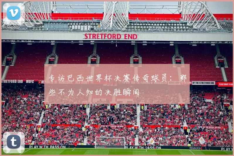 专访巴西世界杯决赛传奇球员：那些不为人知的决胜瞬间