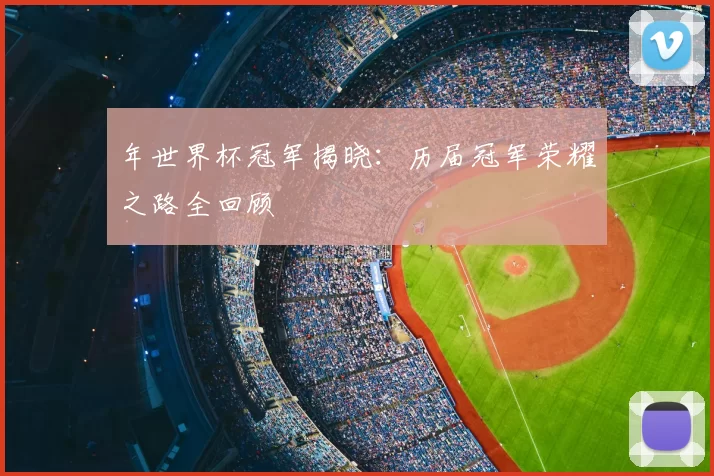 年世界杯冠军揭晓:历届冠军荣耀之路全回顾