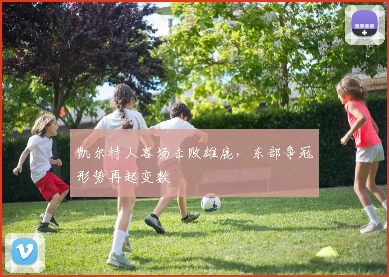 凯尔特人客场击败雄鹿，东部争冠形势再起变数