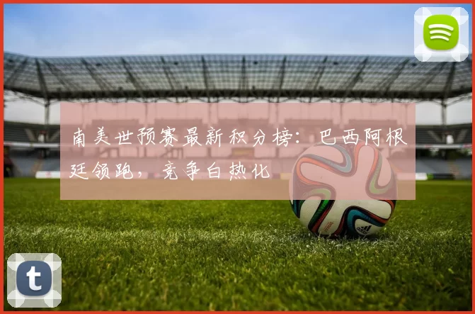 南美世预赛最新积分榜:巴西阿根廷领跑,竞争白热化