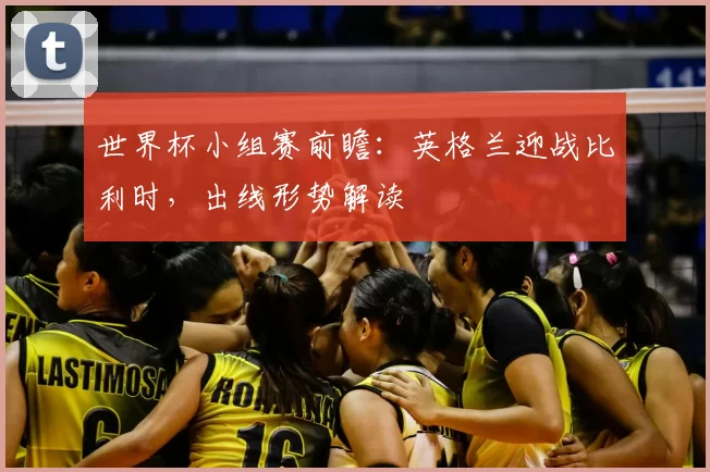 世界杯小组赛前瞻：英格兰迎战比利时，出线形势解读