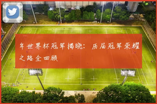 年世界杯冠军揭晓:历届冠军荣耀之路全回顾