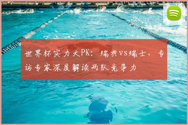 世界杯实力大PK：瑞典vs瑞士，专访专家深度解读两队竞争力