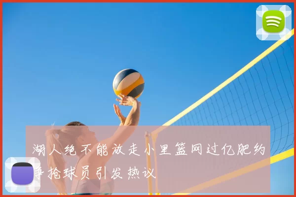 湖人绝不能放走小里篮网过亿肥约争抢球员引发热议