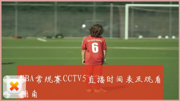 NBA常规赛CCTV5直播时间表及观看指南