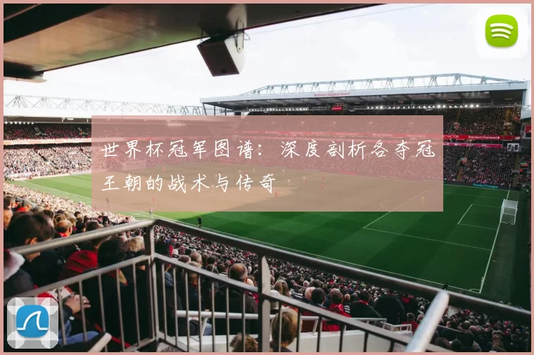 世界杯冠军图谱：深度剖析各夺冠王朝的战术与传奇