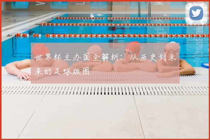 世界杯主办国全解析：从历史到未来的足球版图