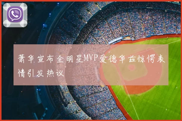萧华宣布全明星MVP爱德华兹惊愕表情引发热议