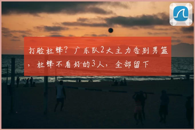 打脸杜锋？广东队2大主力告别男篮，杜锋不看好的3人，全部留下
