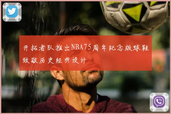 开拓者队推出NBA75周年纪念版球鞋致敬历史经典设计