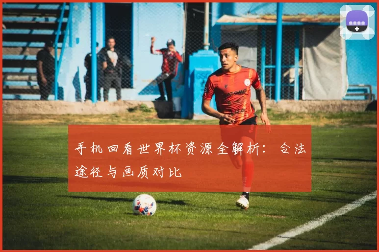 手机回看世界杯资源全解析：合法途径与画质对比