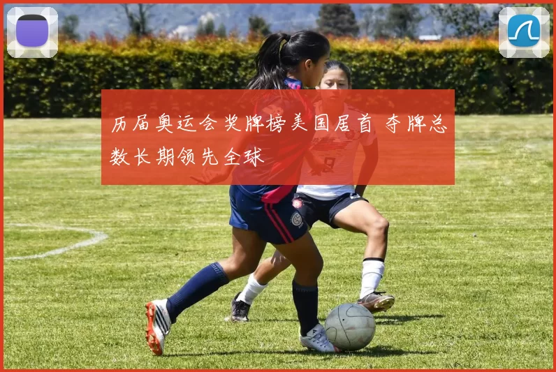 历届奥运会奖牌榜美国居首 夺牌总数长期领先全球