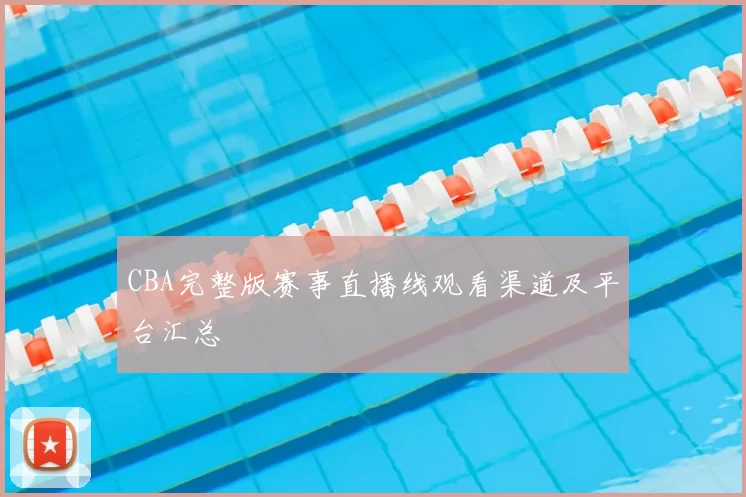 CBA完整版赛事直播线观看渠道及平台汇总