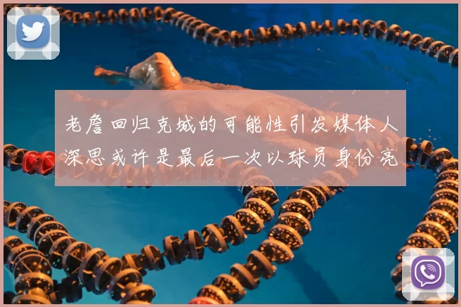 老詹回归克城的可能性引发媒体人深思或许是最后一次以球员身份亮相