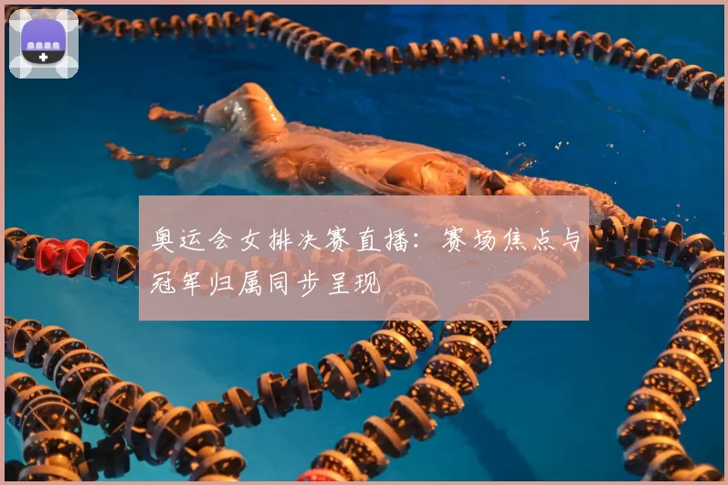 奥运会女排决赛直播：赛场焦点与冠军归属同步呈现