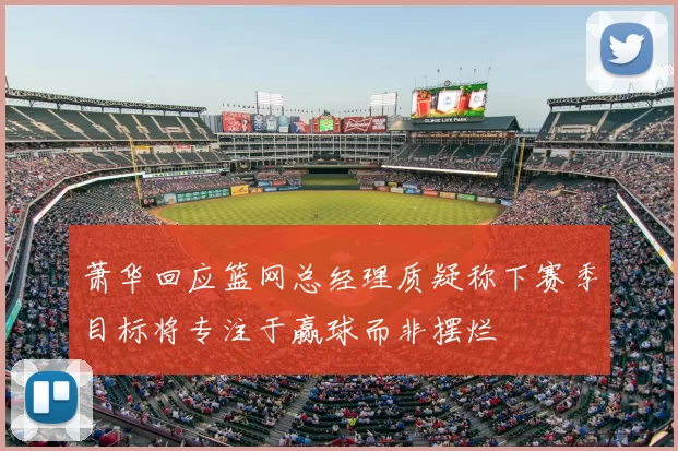 萧华回应篮网总经理质疑称下赛季目标将专注于赢球而非摆烂