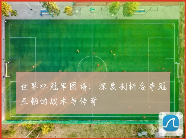 世界杯冠军图谱：深度剖析各夺冠王朝的战术与传奇