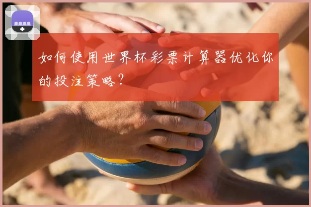 如何使用世界杯彩票计算器优化你的投注策略?