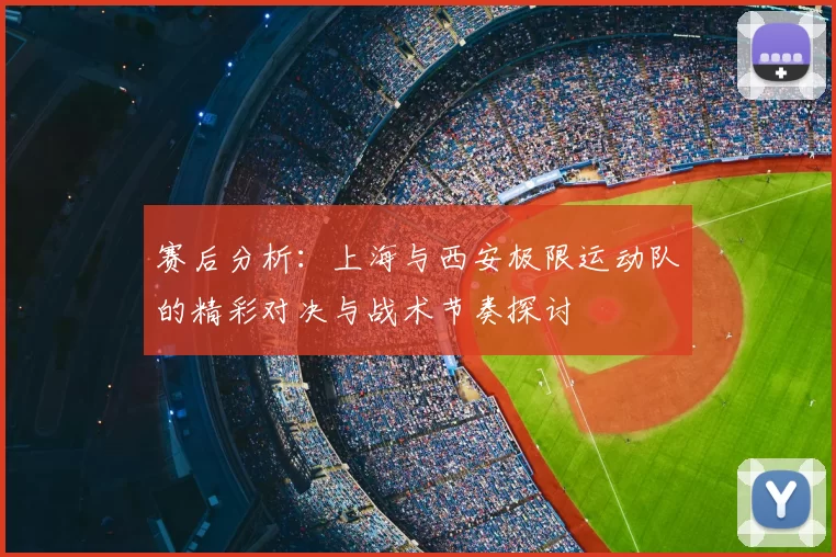 赛后分析:上海与西安极限运动队的精彩对决与战术节奏探讨