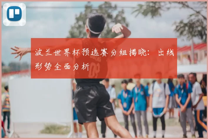 波兰世界杯预选赛分组揭晓：出线形势全面分析