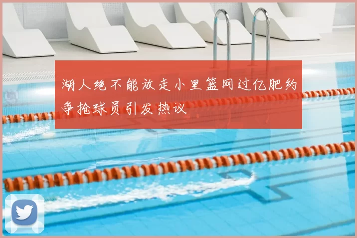湖人绝不能放走小里篮网过亿肥约争抢球员引发热议