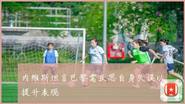 内维斯坦言巴黎需反思自身失误以提升表现