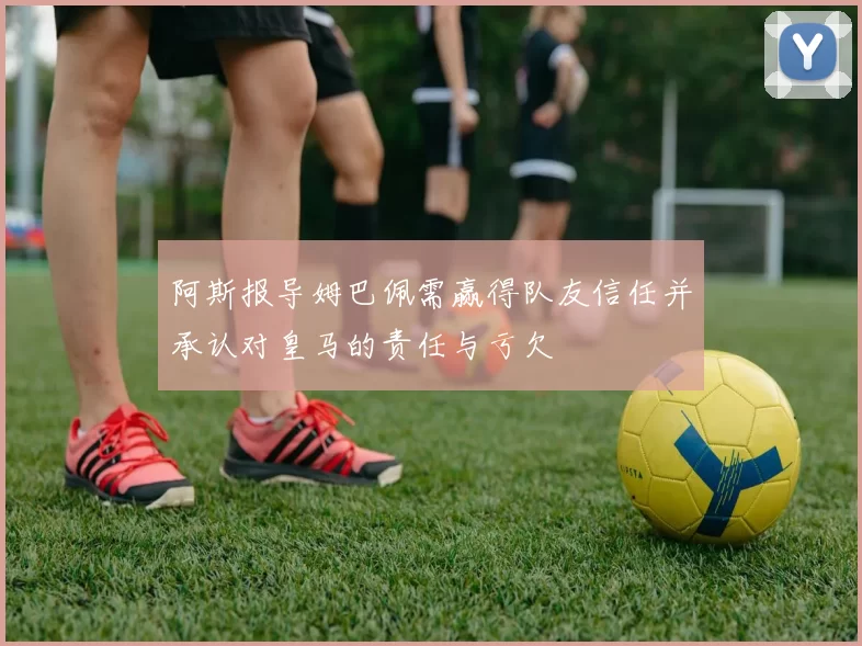 阿斯报导姆巴佩需赢得队友信任并承认对皇马的责任与亏欠