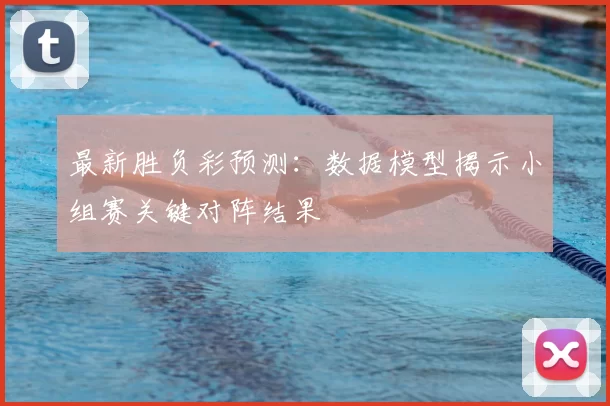最新胜负彩预测：数据模型揭示小组赛关键对阵结果