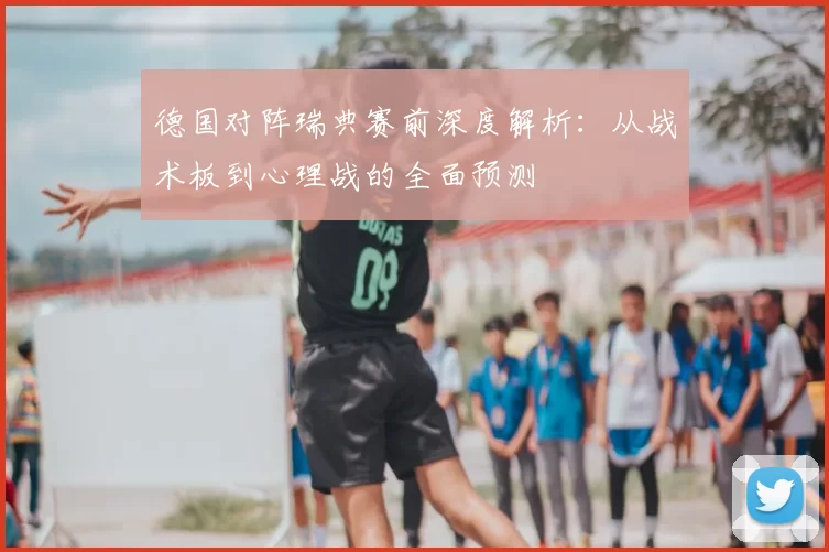德国对阵瑞典赛前深度解析:从战术板到心理战的全面预测